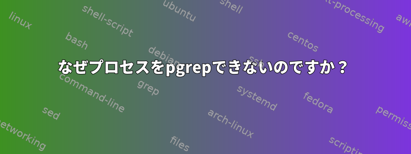 なぜプロセスをpgrepできないのですか？