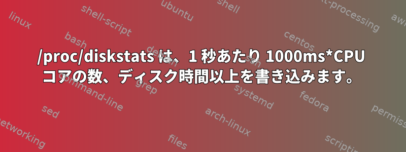 /proc/diskstats は、1 秒あたり 1000ms*CPU コアの数、ディスク時間以上を書き込みます。