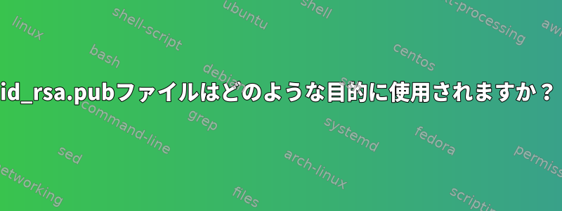 id_rsa.pubファイルはどのような目的に使用されますか？