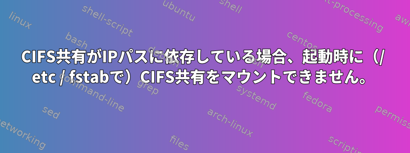 CIFS共有がIPパスに依存している場合、起動時に（/ etc / fstabで）CIFS共有をマウントできません。