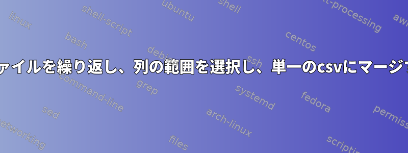 ディレクトリ内のすべてのcsvファイルを繰り返し、列の範囲を選択し、単一のcsvにマージするにはどうすればよいですか？