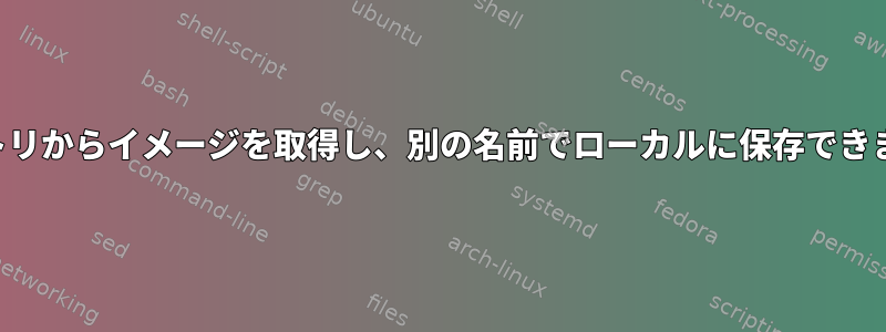 リポジトリからイメージを取得し、別の名前でローカルに保存できますか？