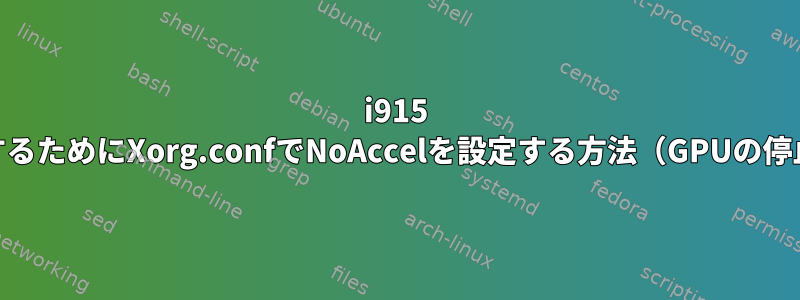 i915 GPUを無効にするためにXorg.confでNoAccelを設定する方法（GPUの停止を防ぐため）