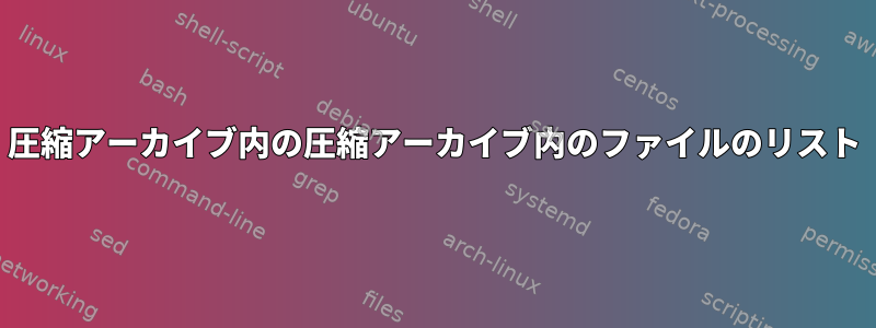 圧縮アーカイブ内の圧縮アーカイブ内のファイルのリスト