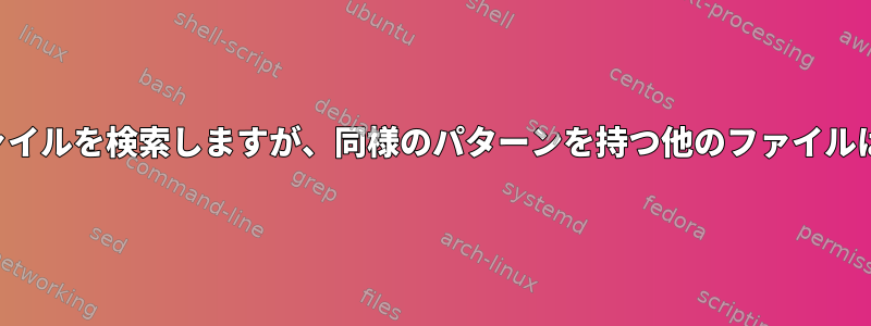 パターンでファイルを検索しますが、同様のパターンを持つ他のファイルは無視します。