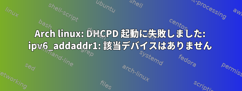 Arch linux: DHCPD 起動に失敗しました: ipv6_addaddr1: 該当デバイスはありません