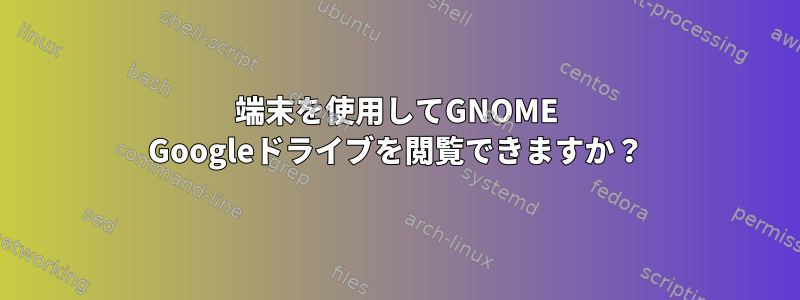 端末を使用してGNOME Googleドライブを閲覧できますか？