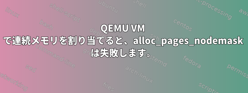 QEMU VM で連続メモリを割り当てると、alloc_pages_nodemask は失敗します。