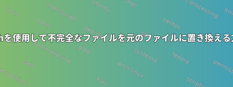 bashを使用して不完全なファイルを元のファイルに置き換える方法