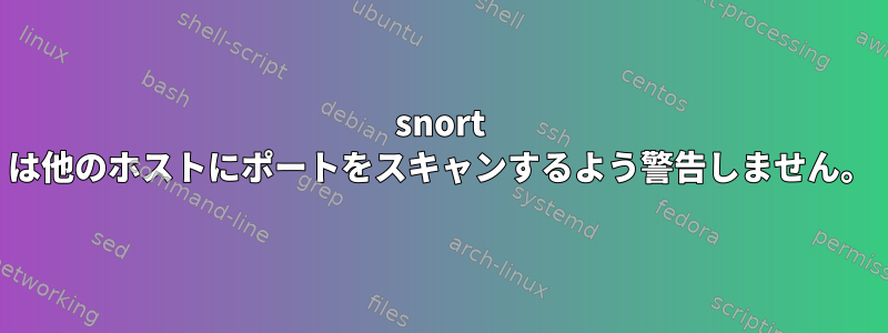 snort は他のホストにポートをスキャンするよう警告しません。