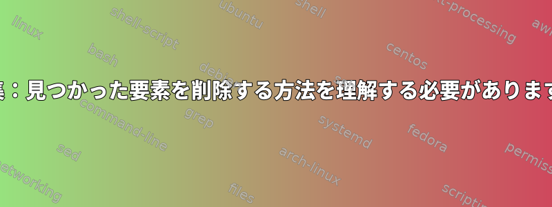 編集：見つかった要素を削除する方法を理解する必要があります。