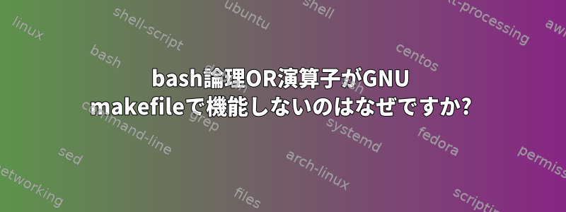 bash論理OR演算子がGNU makefileで機能しないのはなぜですか?