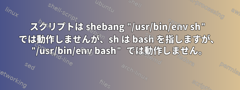 スクリプトは shebang "/usr/bin/env sh" では動作しませんが、sh は bash を指しますが、 "/usr/bin/env bash" では動作しません。