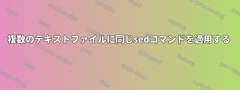 複数のテキストファイルに同じsedコマンドを適用する