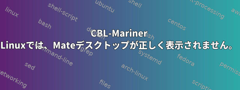 CBL-Mariner Linuxでは、Mateデスクトップが正しく表示されません。