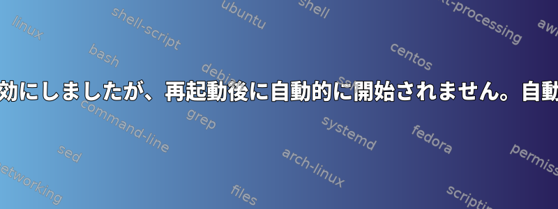 手動で開始されたsystemdサービスを作成して有効にしましたが、再起動後に自動的に開始されません。自動的に起動しない理由はどうすればわかりますか？