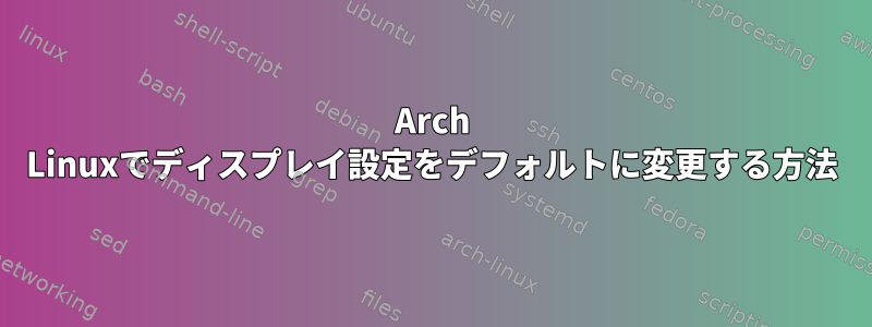 Arch Linuxでディスプレイ設定をデフォルトに変更する方法