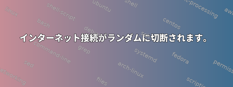 インターネット接続がランダムに切断されます。