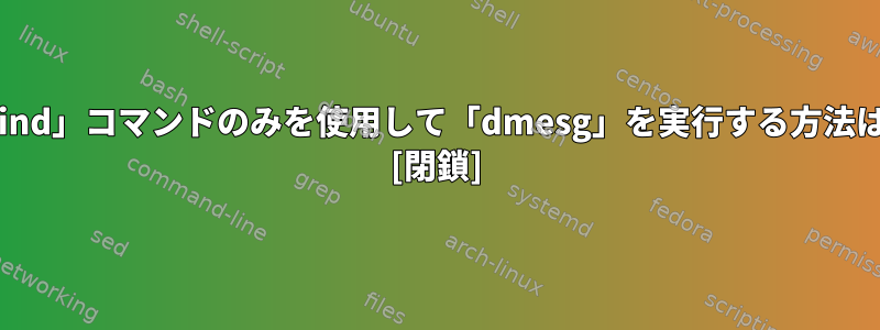 「find」コマンドのみを使用して「dmesg」を実行する方法は？ [閉鎖]