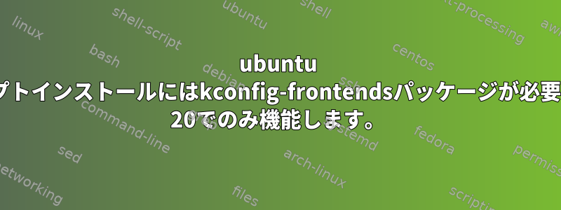 ubuntu 18と20のスクリプトインストールにはkconfig-frontendsパッケージが必要ですが、ubuntu 20でのみ機能します。