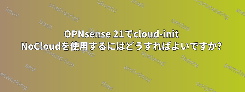 OPNsense 21でcloud-init NoCloudを使用するにはどうすればよいですか?