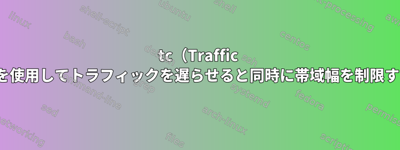 tc（Traffic Control）を使用してトラフィックを遅らせると同時に帯域幅を制限する方法は？