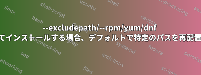 --excludepath/--rpm/yum/dnf を使用してインストールする場合、デフォルトで特定のパスを再配置します。