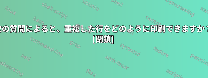 次の質問によると、重複した行をどのように印刷できますか？ [閉鎖]