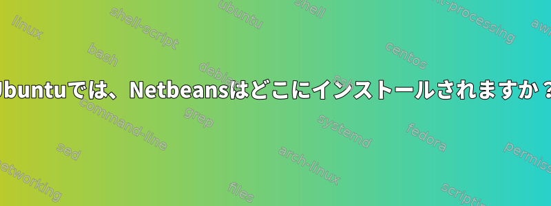 Ubuntuでは、Netbeansはどこにインストールされますか？