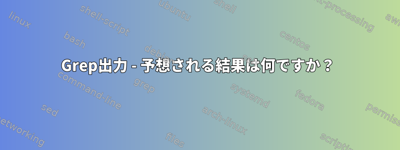 Grep出力 - 予想される結果は何ですか？