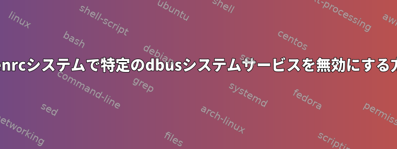 openrcシステムで特定のdbusシステムサービスを無効にする方法