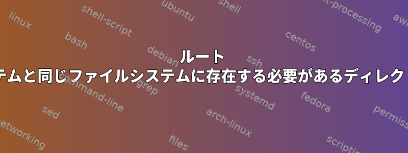 ルート "/"ファイルシステムと同じファイルシステムに存在する必要があるディレクトリは何ですか？