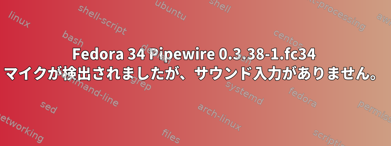 Fedora 34 Pipewire 0.3.38-1.fc34 マイクが検出されましたが、サウンド入力がありません。