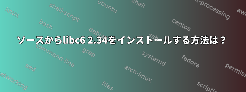 ソースからlibc6 2.34をインストールする方法は？