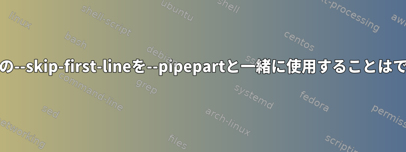 GNU並列処理の--skip-first-lineを--pipepartと一緒に使用することはできませんか？