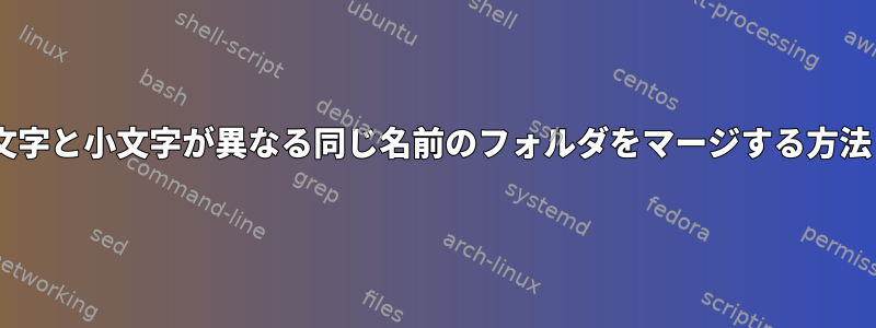 Linux：CLIで大文字と小文字が異なる同じ名前のフォルダをマージする方法（BASHを好む）