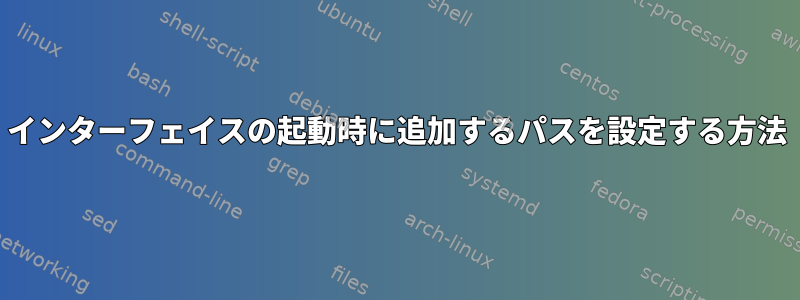 インターフェイスの起動時に追加するパスを設定する方法