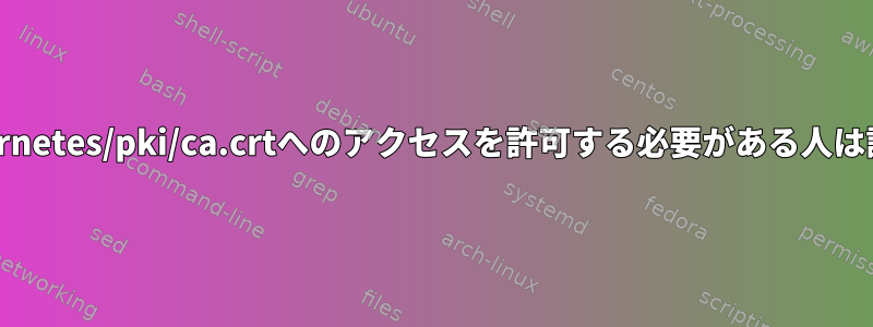 /etc/kubernetes/pki/ca.crtへのアクセスを許可する必要がある人は誰ですか？