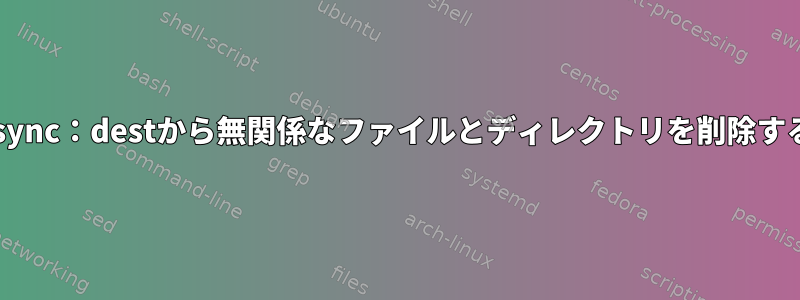 rsync：destから無関係なファイルとディレクトリを削除する