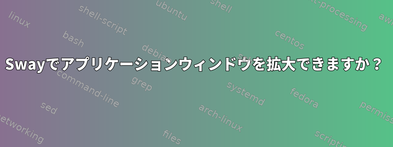 Swayでアプリケーションウィンドウを拡大できますか？