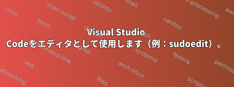 Visual Studio Codeをエディタとして使用します（例：sudoedit）。