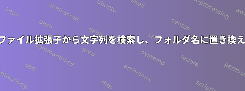 特定のファイル拡張子から文字列を検索し、フォルダ名に置き換えます。