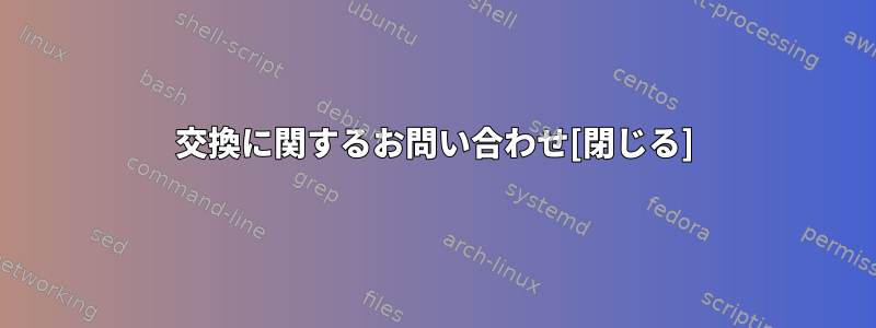 交換に関するお問い合わせ[閉じる]