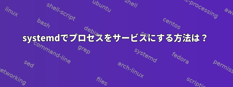 systemdでプロセスをサービスにする方法は？