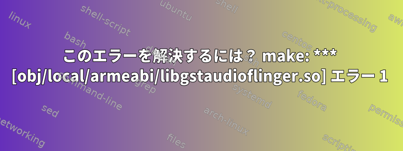 このエラーを解決するには？ make: *** [obj/local/armeabi/libgstaudioflinger.so] エラー 1