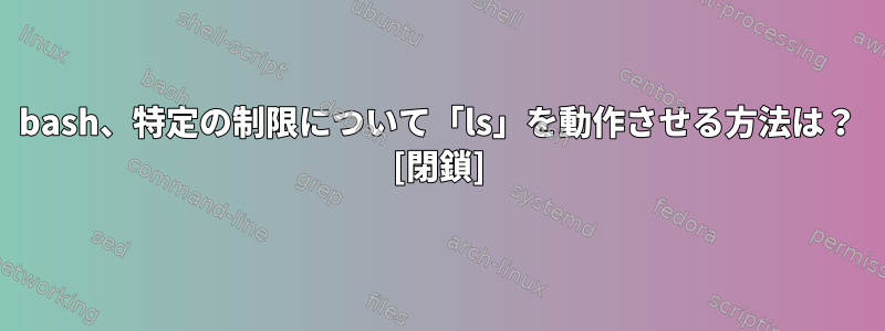 bash、特定の制限について「ls」を動作させる方法は？ [閉鎖]