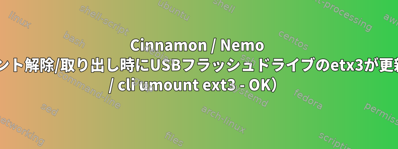 Cinnamon / Nemo GUIを介してマウント解除/取り出し時にUSBフラッシュドライブのetx3が更新されない（ext4 / cli umount ext3 - OK）