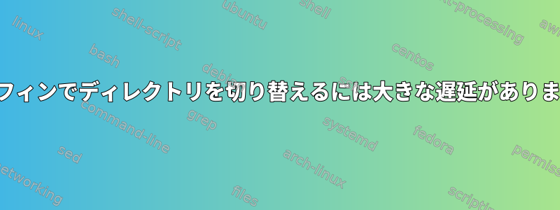 ドルフィンでディレクトリを切り替えるには大きな遅延があります。