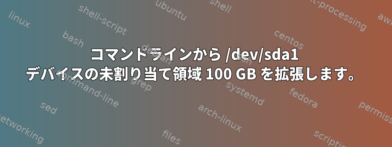 コマンドラインから /dev/sda1 デバイスの未割り当て領域 100 GB を拡張します。