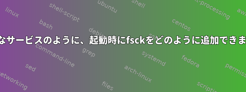 一般的なサービスのように、起動時にfsckをどのように追加できますか？